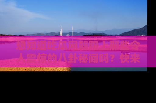 想知道吃瓜网朝阳上那些令人震惊的八卦秘闻吗？快来看看！