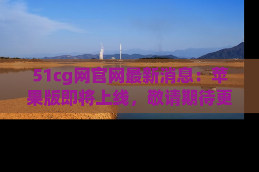51cg网官网最新消息:苹果版即将上线,敬请期待更多吃瓜内容!