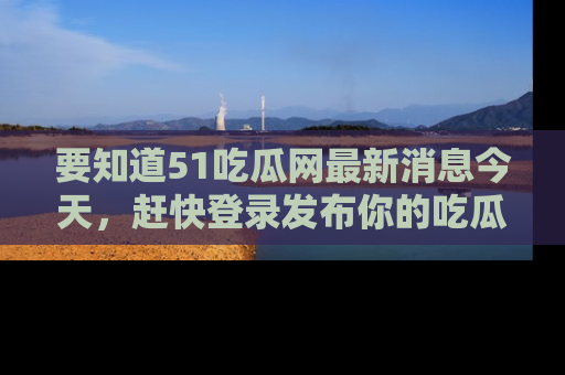 要知道51吃瓜网最新消息今天,赶快登录发布你的吃瓜体验吧!
