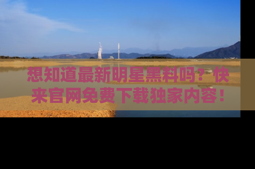 想知道最新明星黑料吗?快来官网免费下载独家内容!