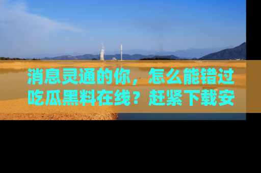 消息灵通的你,怎么能错过吃瓜黑料在线?赶紧下载安装苹果版,瓜果随手可得!