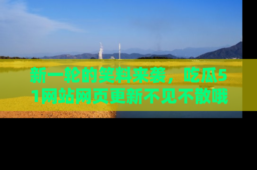 新一轮的笑料来袭,吃瓜51网站网页更新不见不散哦!