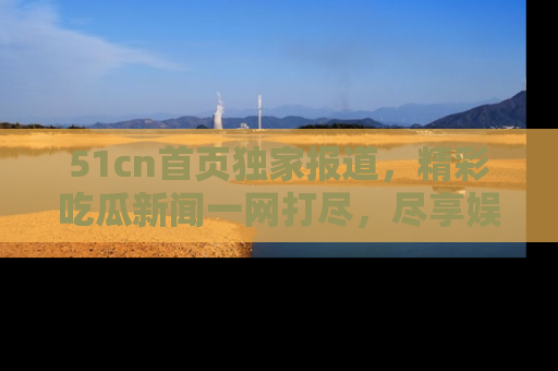 51cn首页独家报道,精彩吃瓜新闻一网打尽,尽享娱乐盛宴