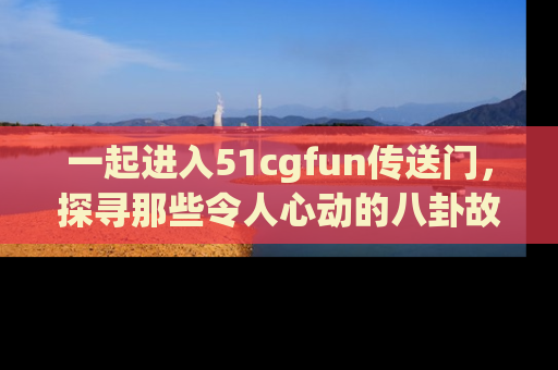 一起进入51cgfun传送门，探寻那些令人心动的八卦故事吧！