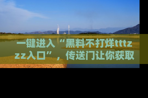 一键进入“黑料不打烊tttzzz入口”,传送门让你获取即时娱乐新闻