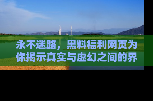 永不迷路，黑料福利网页为你揭示真实与虚幻之间的界限