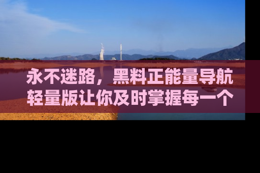 永不迷路，黑料正能量导航轻量版让你及时掌握每一个劲爆消息！