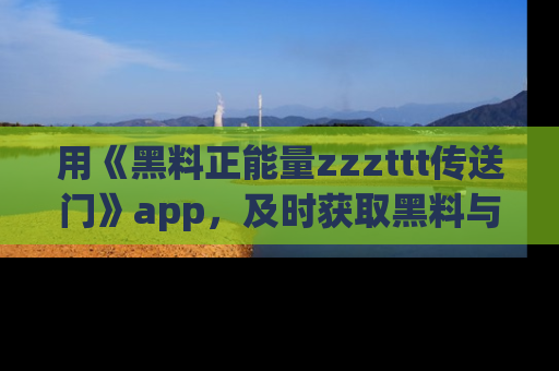 用《黑料正能量zzzttt传送门》app,及时获取黑料与正能量的最新动态