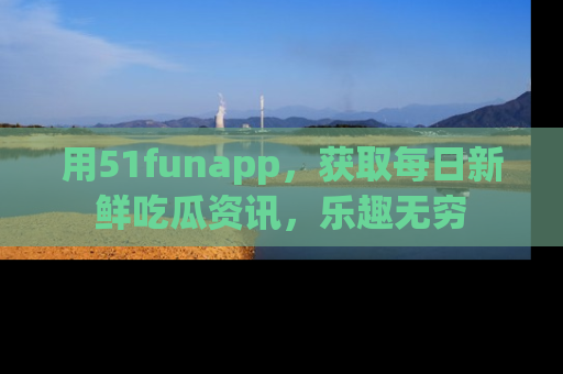 用51funapp，获取每日新鲜吃瓜资讯，乐趣无穷