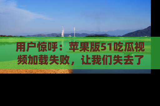 用户惊呼：苹果版51吃瓜视频加载失败，让我们失去了宝贵资源！