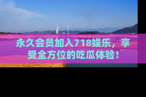永久会员加入718娱乐，享受全方位的吃瓜体验！