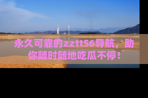 永久可靠的zztt56导航，助你随时随地吃瓜不停！