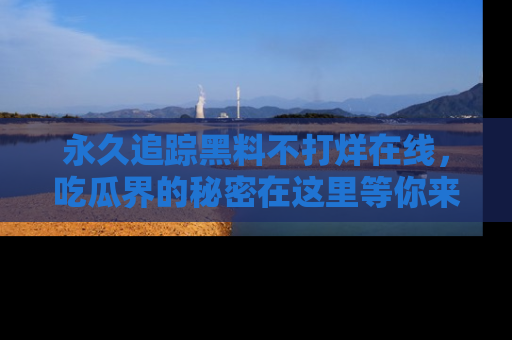 永久追踪黑料不打烊在线，吃瓜界的秘密在这里等你来发现！