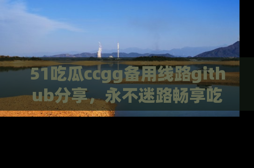 51吃瓜ccgg备用线路github分享,永不迷路畅享吃瓜乐趣