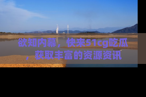 欲知内幕,快来51cg吃瓜,获取丰富的资源资讯