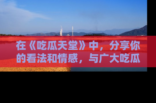 在《吃瓜天堂》中,分享你的看法和情感,与广大吃瓜群众一同欢笑与思考!