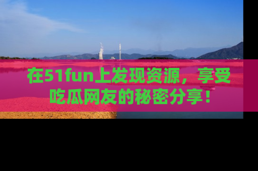 在51fun上发现资源,享受吃瓜网友的秘密分享!