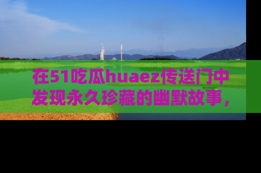 在51吃瓜huaez传送门中发现永久珍藏的幽默故事,瓜友们一起分享欢乐瞬间!