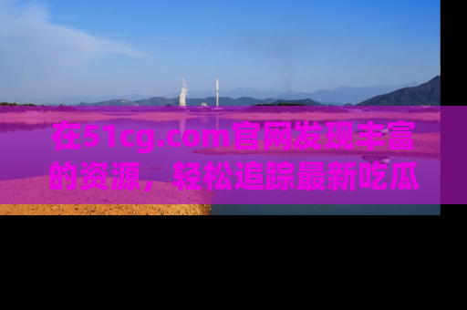 在51cg.com官网发现丰富的资源,轻松追踪最新吃瓜热点