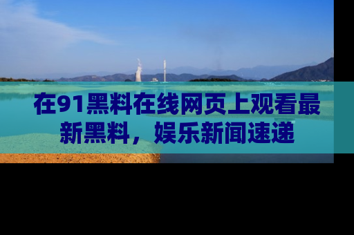 在91黑料在线网页上观看最新黑料，娱乐新闻速递