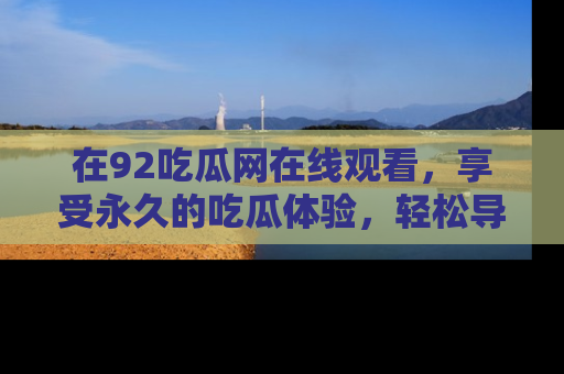 在92吃瓜网在线观看,享受永久的吃瓜体验,轻松导航追踪热门话题!