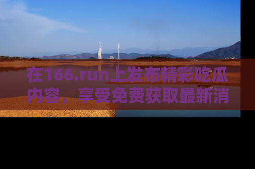 在166.run上发布精彩吃瓜内容,享受免费获取最新消息的乐趣!