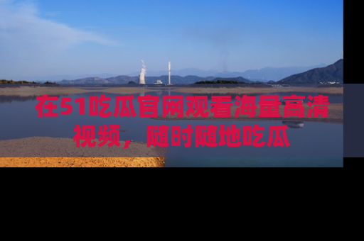 在51吃瓜官网观看海量高清视频,随时随地吃瓜