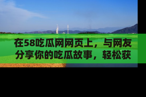 在58吃瓜网网页上,与网友分享你的吃瓜故事,轻松获取热门趣闻