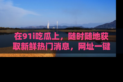 在91i吃瓜上,随时随地获取新鲜热门消息,网址一键直达!