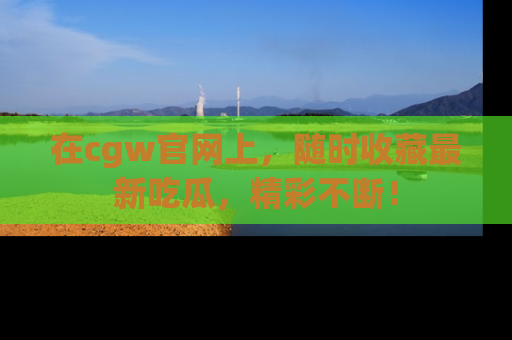 在cgw官网上,随时收藏最新吃瓜,精彩不断!