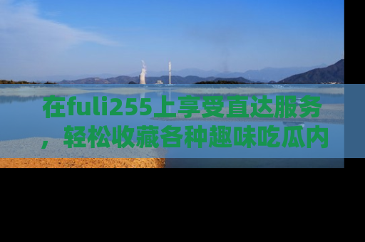 在fuli255上享受直达服务,轻松收藏各种趣味吃瓜内容,陪你欢笑!