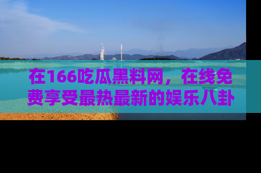 在166吃瓜黑料网,在线免费享受最热最新的娱乐八卦!