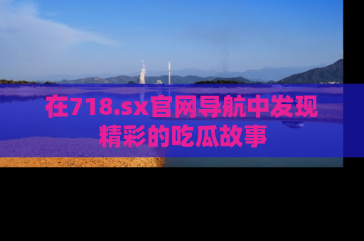 在718.sx官网导航中发现精彩的吃瓜故事