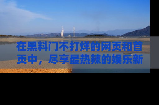 在黑料门不打烊的网页和首页中，尽享最热辣的娱乐新闻与八卦，快来围观！