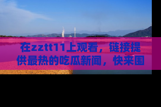 在zztt11上观看，链接提供最热的吃瓜新闻，快来围观！