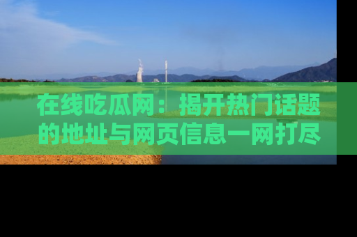 在线吃瓜网：揭开热门话题的地址与网页信息一网打尽