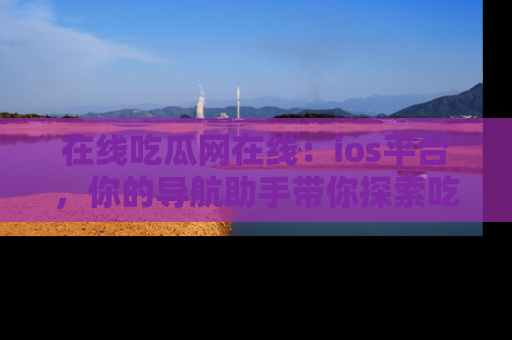 在线吃瓜网在线:ios平台,你的导航助手带你探索吃瓜新天地!