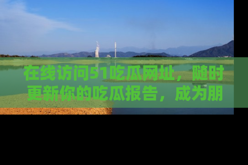 在线访问51吃瓜网址，随时更新你的吃瓜报告，成为朋友圈中的八卦达人！