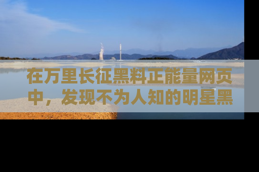 在万里长征黑料正能量网页中，发现不为人知的明星黑料与积极能量