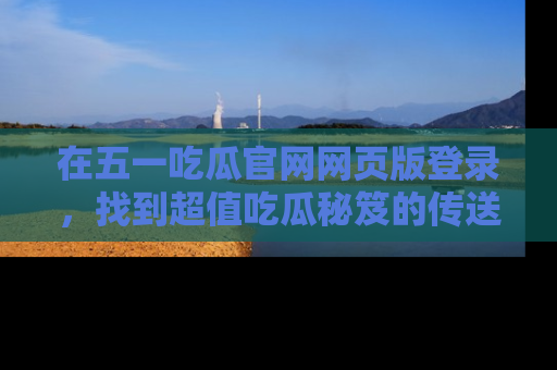 在五一吃瓜官网网页版登录，找到超值吃瓜秘笈的传送门！