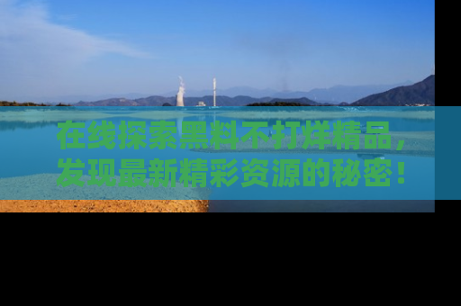 在线探索黑料不打烊精品,发现最新精彩资源的秘密!