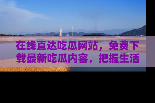 在线直达吃瓜网站,免费下载最新吃瓜内容,把握生活乐趣!