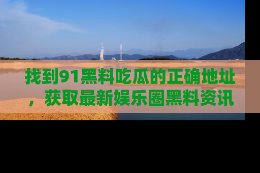找到91黑料吃瓜的正确地址,获取最新娱乐圈黑料资讯