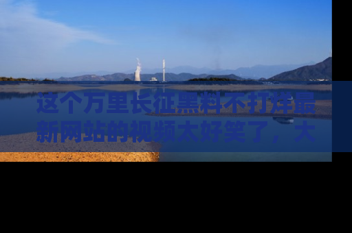 这个万里长征黑料不打烊最新网站的视频太好笑了,大家快来一起看吧!