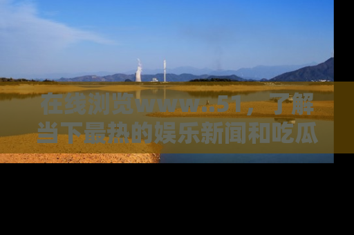 在线浏览www..51,了解当下最热的娱乐新闻和吃瓜话题