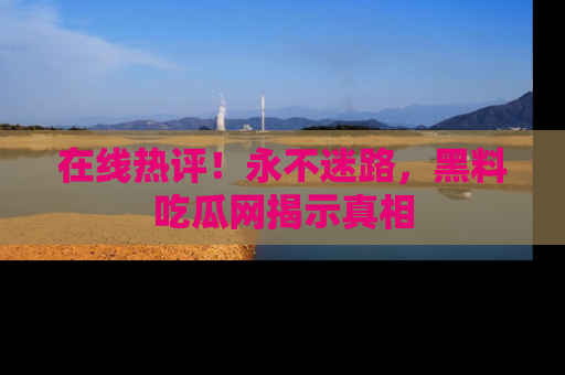 在线热评!永不迷路,黑料吃瓜网揭示真相