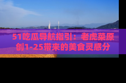 51吃瓜导航指引:老虎菜原创1-25带来的美食灵感分享