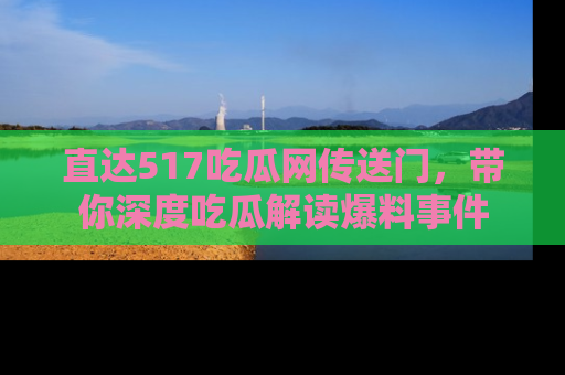 直达517吃瓜网传送门,带你深度吃瓜解读爆料事件