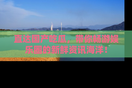 直达国产吃瓜,带你畅游娱乐圈的新鲜资讯海洋!