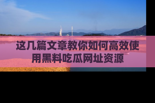 这几篇文章教你如何高效使用黑料吃瓜网址资源